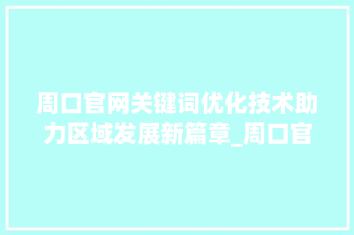 周口官网关键词优化技术助力区域发展新篇章_周口官网关键词优化技术