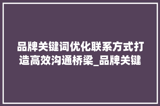 品牌关键词优化联系方式打造高效沟通桥梁_品牌关键词优化联系方式