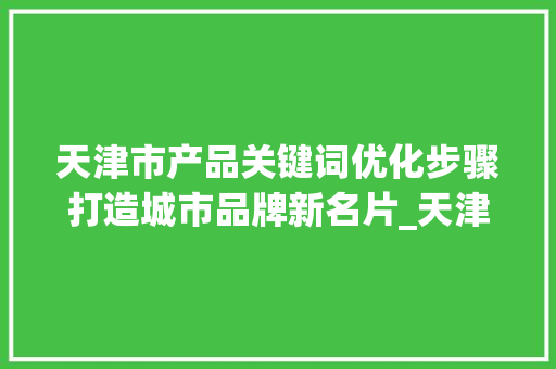 天津市产品关键词优化步骤打造城市品牌新名片_天津市产品关键词优化