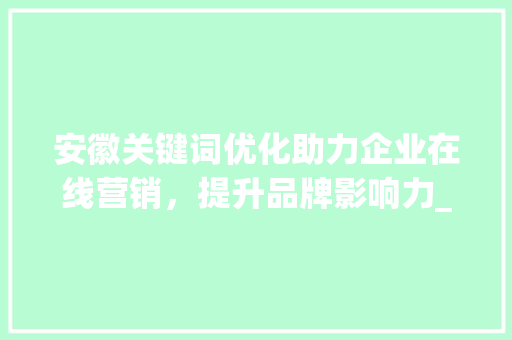 安徽关键词优化助力企业在线营销，提升品牌影响力_安徽关键词优化有效果吗