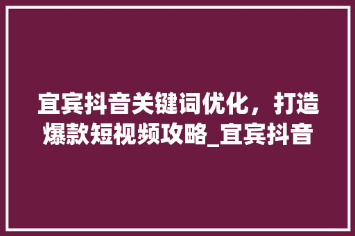 宜宾抖音关键词优化，打造爆款短视频攻略_宜宾抖音关键词优化推荐