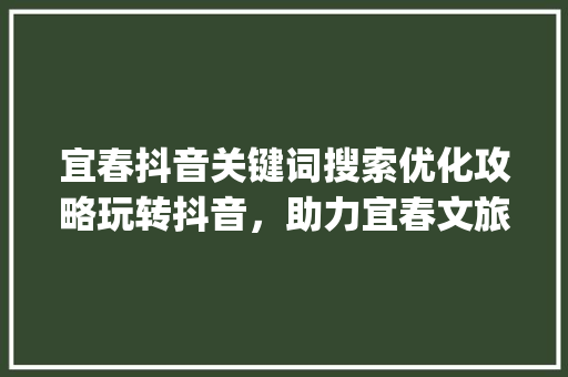 宜春抖音关键词搜索优化攻略玩转抖音，助力宜春文旅产业发展_宜春抖音关键词搜索优化