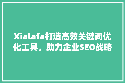Xialafa打造高效关键词优化工具，助力企业SEO战略升级_关键词优化工具xialafa