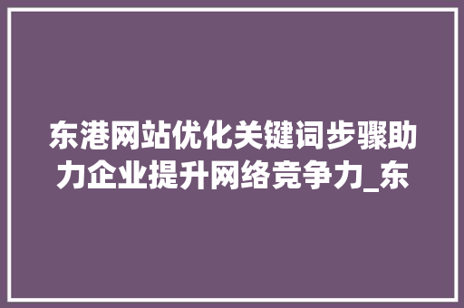 东港网站优化关键词步骤助力企业提升网络竞争力_东港网站优化关键词