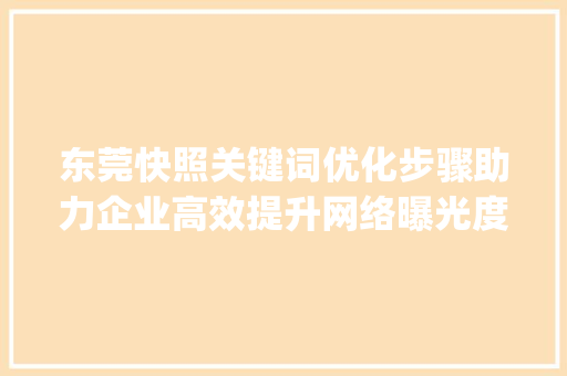 东莞快照关键词优化步骤助力企业高效提升网络曝光度_东莞快照关键词优化