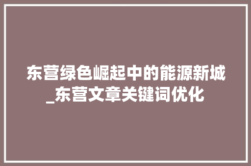 东营绿色崛起中的能源新城_东营文章关键词优化