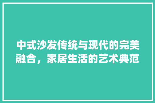 中式沙发传统与现代的完美融合，家居生活的艺术典范_中式沙发关键词优化软件