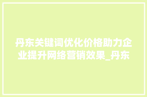丹东关键词优化价格助力企业提升网络营销效果_丹东关键词优化价格