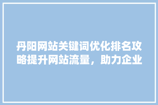 丹阳网站关键词优化排名攻略提升网站流量，助力企业腾飞_丹阳网站关键词优化排名