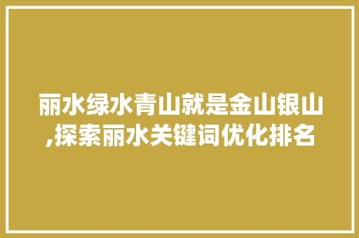 丽水绿水青山就是金山银山,探索丽水关键词优化排名背后的生态智慧_丽水关键词优化排名
