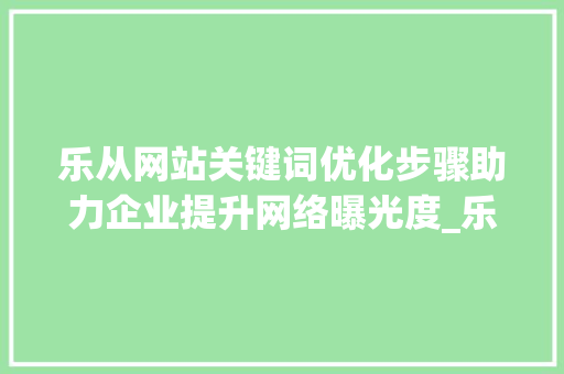 乐从网站关键词优化步骤助力企业提升网络曝光度_乐从网站关键词优化