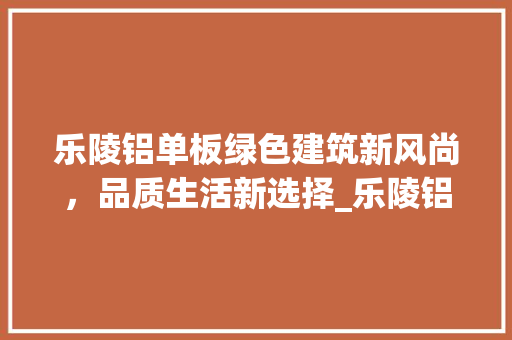 乐陵铝单板绿色建筑新风尚，品质生活新选择_乐陵铝单板关键词优化