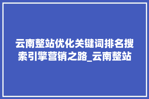 云南整站优化关键词排名搜索引擎营销之路_云南整站优化关键词排名