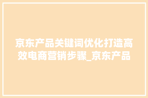 京东产品关键词优化打造高效电商营销步骤_京东产品关键词优化