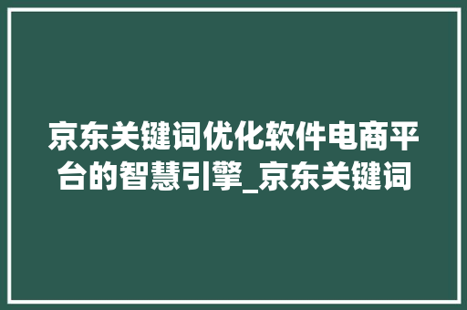 京东关键词优化软件电商平台的智慧引擎_京东关键词优化软件