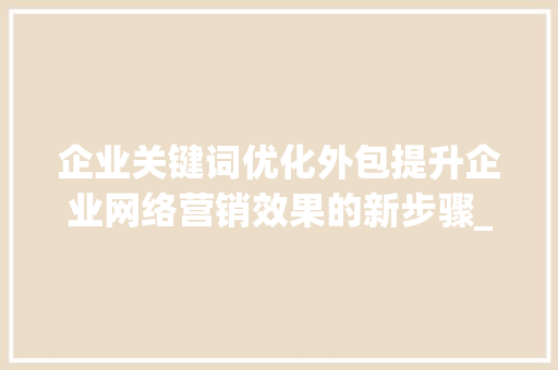 企业关键词优化外包提升企业网络营销效果的新步骤_企业关键词优化外包