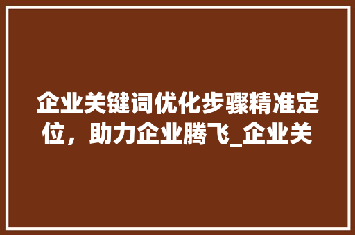 企业关键词优化步骤精准定位，助力企业腾飞_企业关键词优化方法