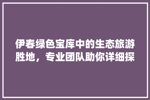 伊春绿色宝库中的生态旅游胜地，专业团队助你详细探索_伊春关键词优化专业团队