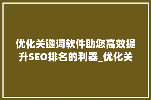 优化关键词软件助您高效提升SEO排名的利器_优化关键词软件有哪些