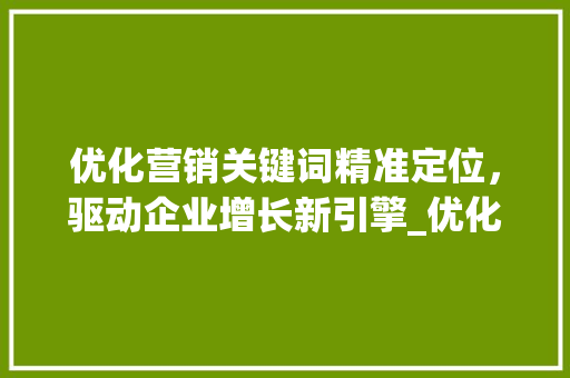 优化营销关键词精准定位，驱动企业增长新引擎_优化营销关键词是什么