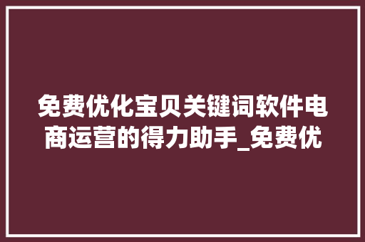 免费优化宝贝关键词软件电商运营的得力助手_免费优化宝贝关键词软件