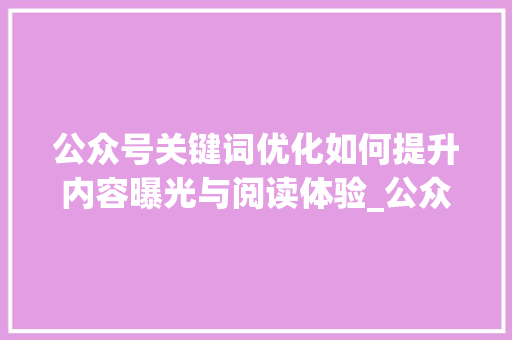 公众号关键词优化如何提升内容曝光与阅读体验_公众号关键词优化推荐