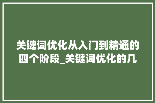 关键词优化从入门到精通的四个阶段_关键词优化的几个阶段