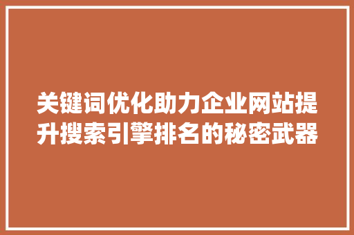 关键词优化助力企业网站提升搜索引擎排名的秘密武器_关键词优化标词有哪些
