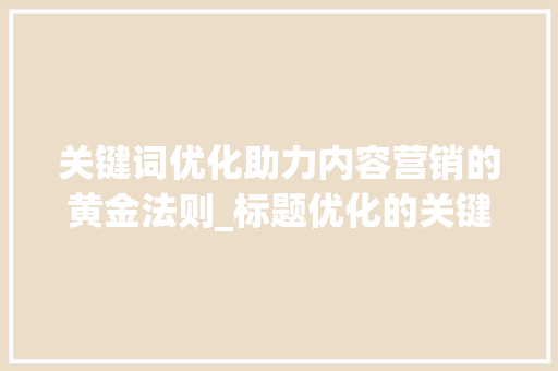 关键词优化助力内容营销的黄金法则_标题优化的关键词是