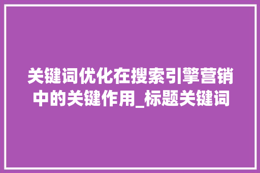 关键词优化在搜索引擎营销中的关键作用_标题关键词优化思路