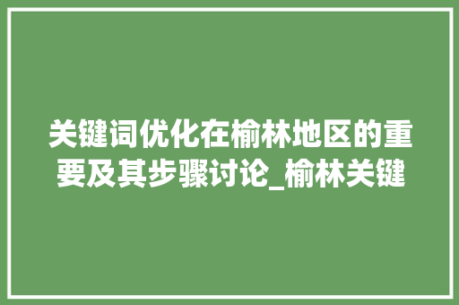 关键词优化在榆林地区的重要及其步骤讨论_榆林关键词优化重要吗