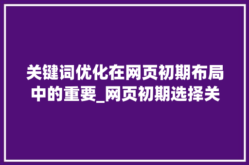 关键词优化在网页初期布局中的重要_网页初期选择关键词优化