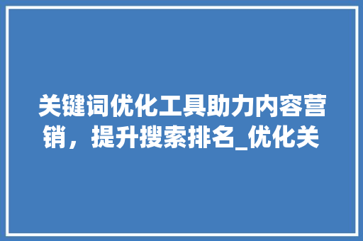 关键词优化工具助力内容营销，提升搜索排名_优化关键词搜索工具