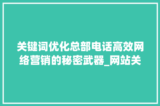 关键词优化总部电话高效网络营销的秘密武器_网站关键词优化总部电话