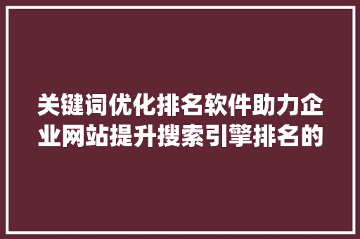 关键词优化排名软件助力企业网站提升搜索引擎排名的秘密武器_网络关键词优化排名软件