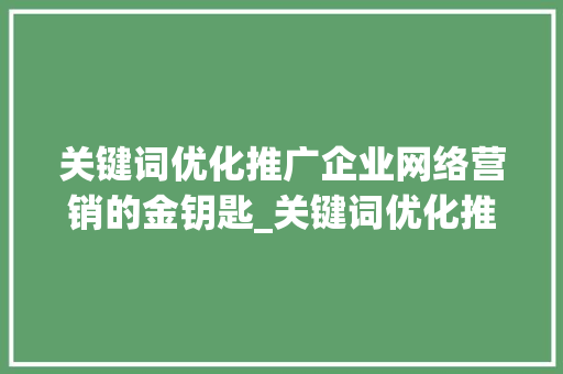 关键词优化推广企业网络营销的金钥匙_关键词优化推广有哪些