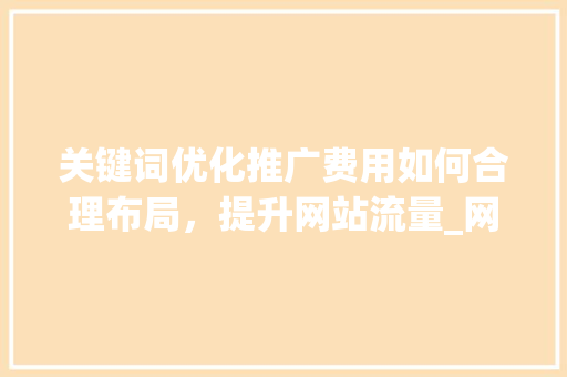 关键词优化推广费用如何合理布局，提升网站流量_网站关键词优化推广费用