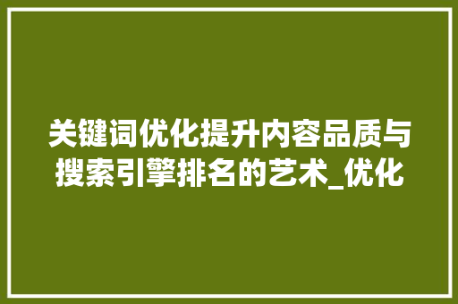 关键词优化提升内容品质与搜索引擎排名的艺术_优化可以保证关键词