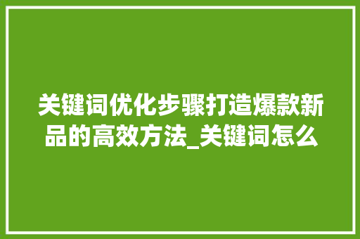 关键词优化步骤打造爆款新品的高效方法_关键词怎么优化新品