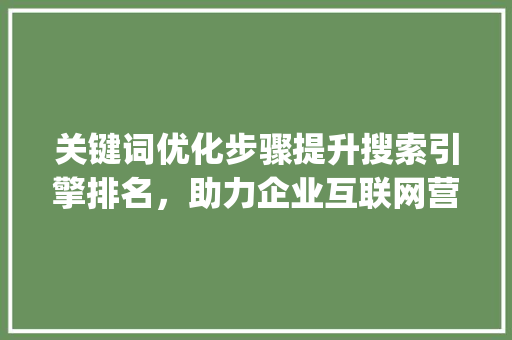 关键词优化步骤提升搜索引擎排名，助力企业互联网营销_关键词优化理下拉