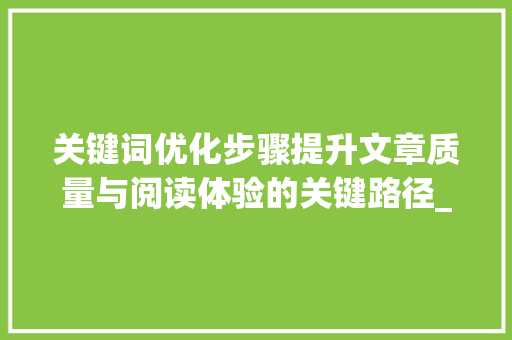 关键词优化步骤提升文章质量与阅读体验的关键路径_关键词找好后如何优化