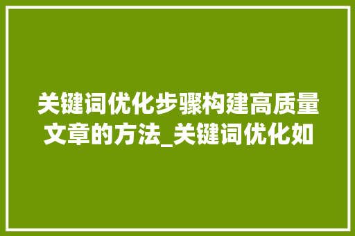 关键词优化步骤构建高质量文章的方法_关键词优化如何优化结构
