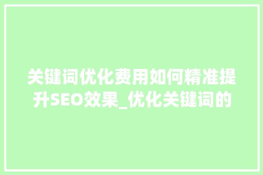 关键词优化费用如何精准提升SEO效果_优化关键词的费用