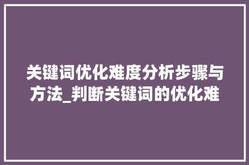 关键词优化难度分析步骤与方法_判断关键词的优化难度