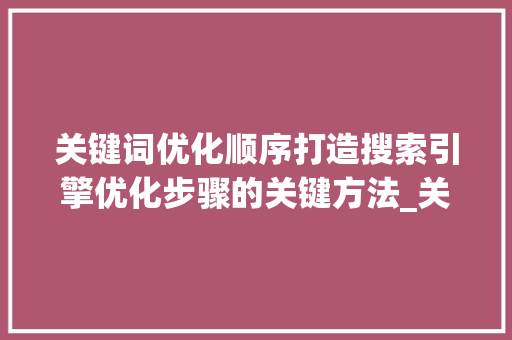 关键词优化顺序打造搜索引擎优化步骤的关键方法_关键词优化顺序怎么写