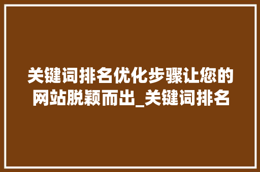 关键词排名优化步骤让您的网站脱颖而出_关键词排名优化步骤