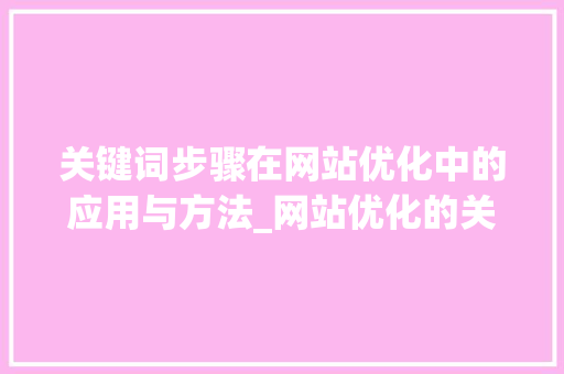 关键词步骤在网站优化中的应用与方法_网站优化的关键词步骤
