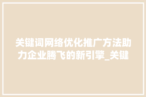 关键词网络优化推广方法助力企业腾飞的新引擎_关键词网络优化推广方法