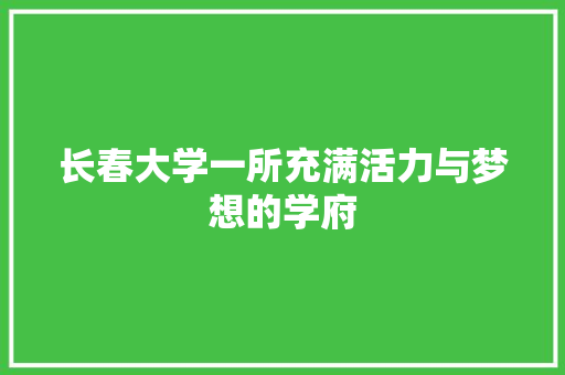 长春大学一所充满活力与梦想的学府