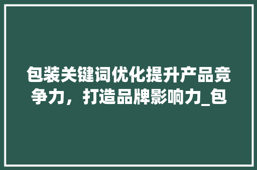 包装关键词优化提升产品竞争力，打造品牌影响力_包装关键词优化例子